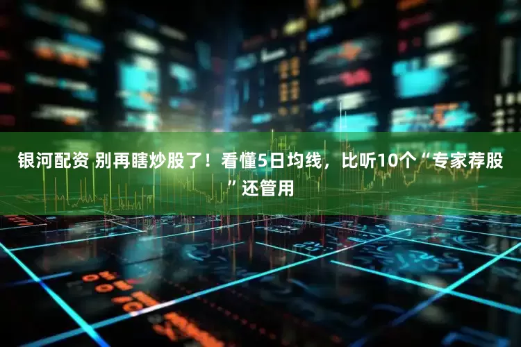 银河配资 别再瞎炒股了！看懂5日均线，比听10个“专家荐股”还管用
