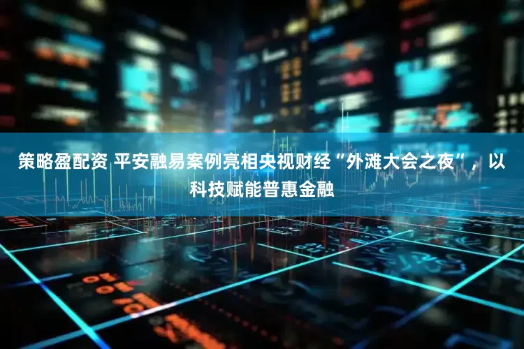 策略盈配资 平安融易案例亮相央视财经“外滩大会之夜”，以科技赋能普惠金融