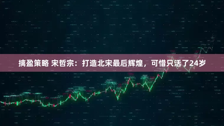 摛盈策略 宋哲宗：打造北宋最后辉煌，可惜只活了24岁