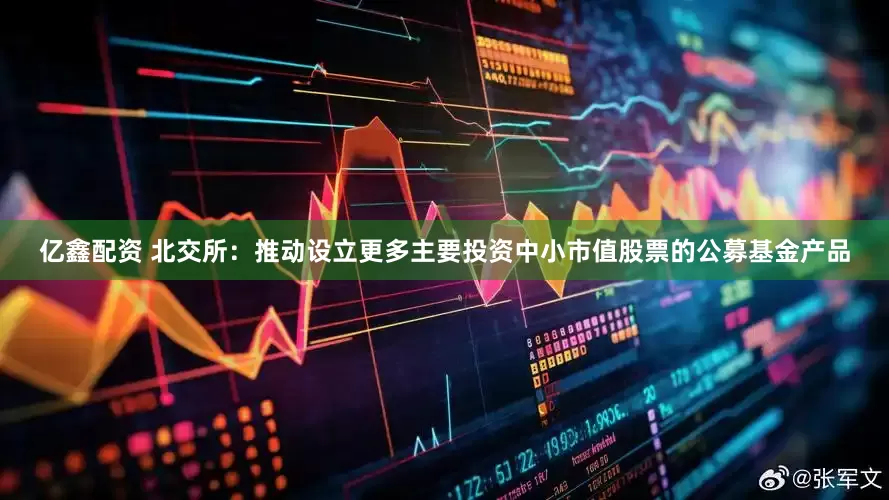 亿鑫配资 北交所：推动设立更多主要投资中小市值股票的公募基金产品