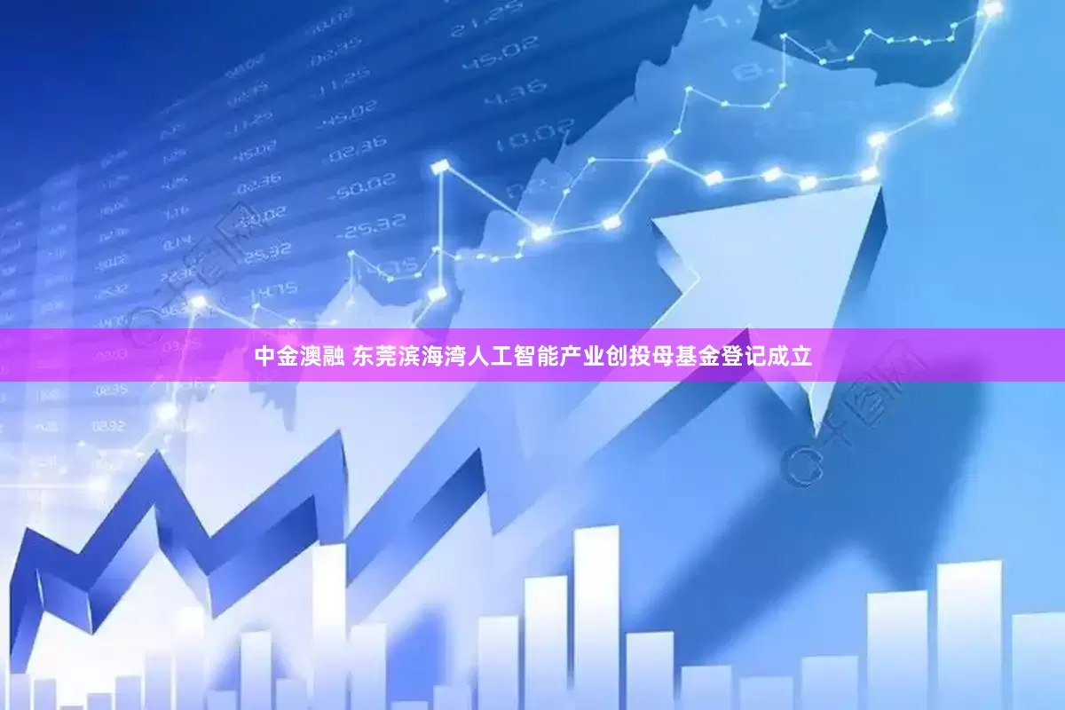 中金澳融 东莞滨海湾人工智能产业创投母基金登记成立