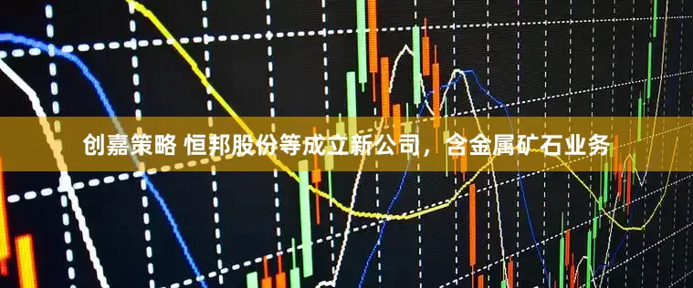 创嘉策略 恒邦股份等成立新公司，含金属矿石业务