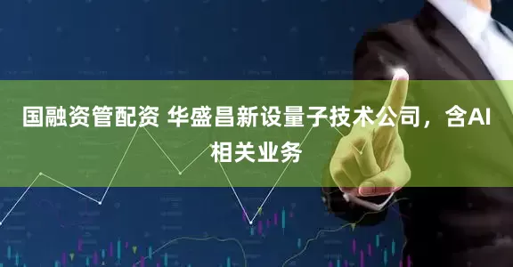 国融资管配资 华盛昌新设量子技术公司，含AI相关业务
