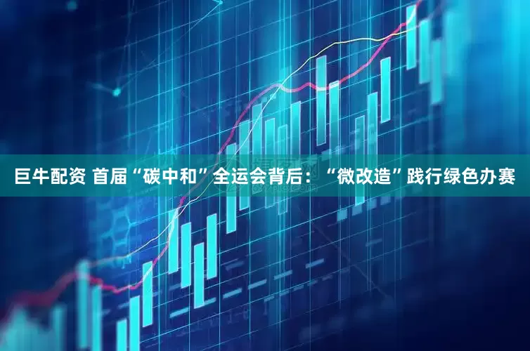 巨牛配资 首届“碳中和”全运会背后：“微改造”践行绿色办赛