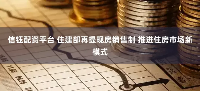 信钰配资平台 住建部再提现房销售制 推进住房市场新模式