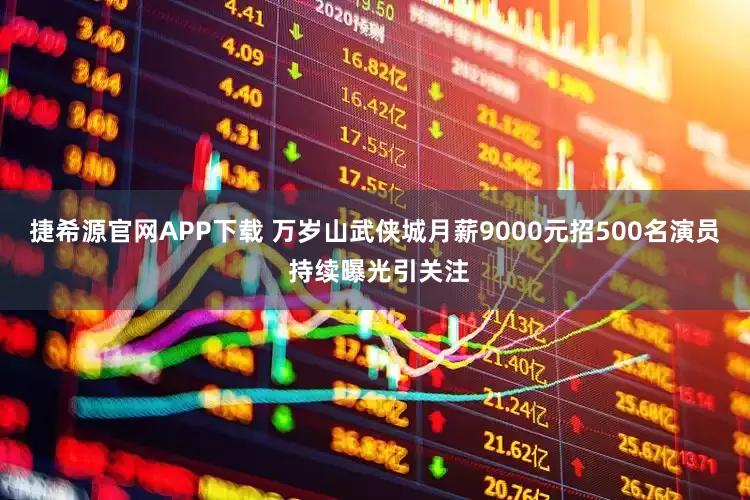 捷希源官网APP下载 万岁山武侠城月薪9000元招500名演员 持续曝光引关注