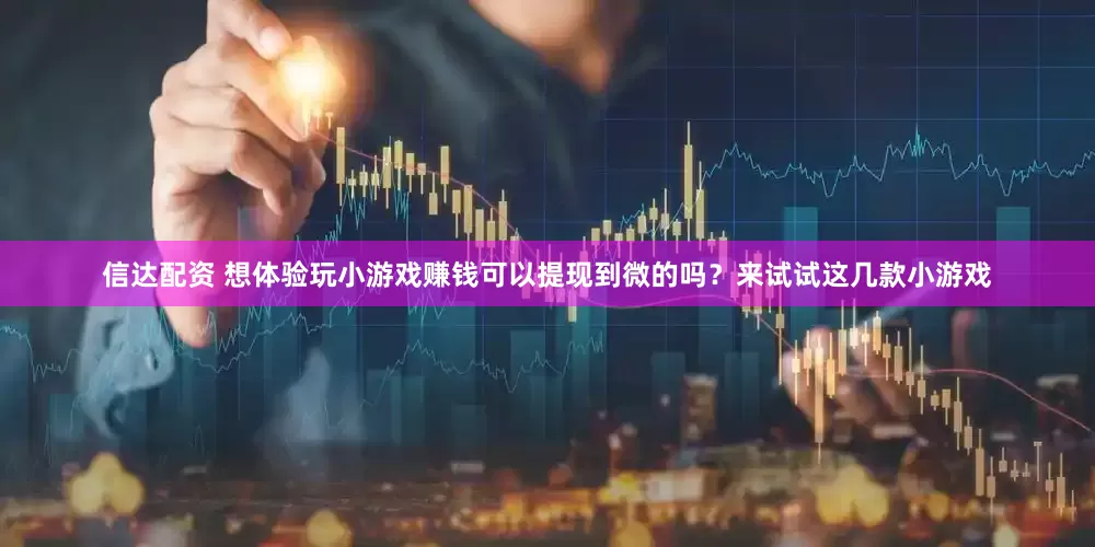 信达配资 想体验玩小游戏赚钱可以提现到微的吗？来试试这几款小游戏