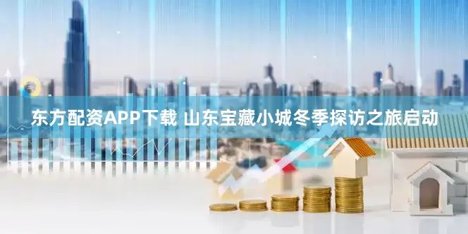 东方配资APP下载 山东宝藏小城冬季探访之旅启动