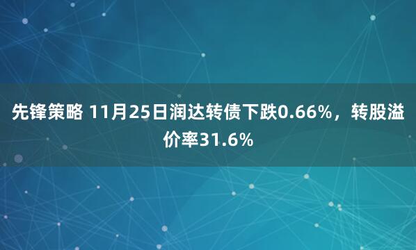 先锋策略 11月25日润达转债下跌0.66%，转股溢价率31.6%