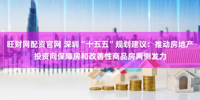 旺财网配资官网 深圳“十五五”规划建议：推动房地产投资向保障房和改善性商品房两侧发力