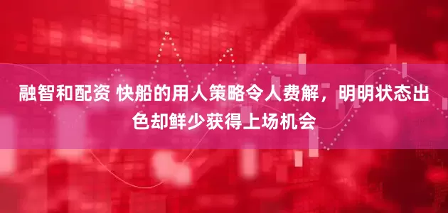 融智和配资 快船的用人策略令人费解，明明状态出色却鲜少获得上场机会