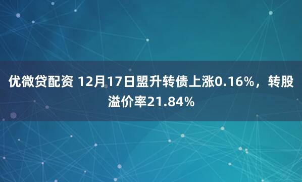 优微贷配资 12月17日盟升转债上涨0.16%,转股溢价率21.84%