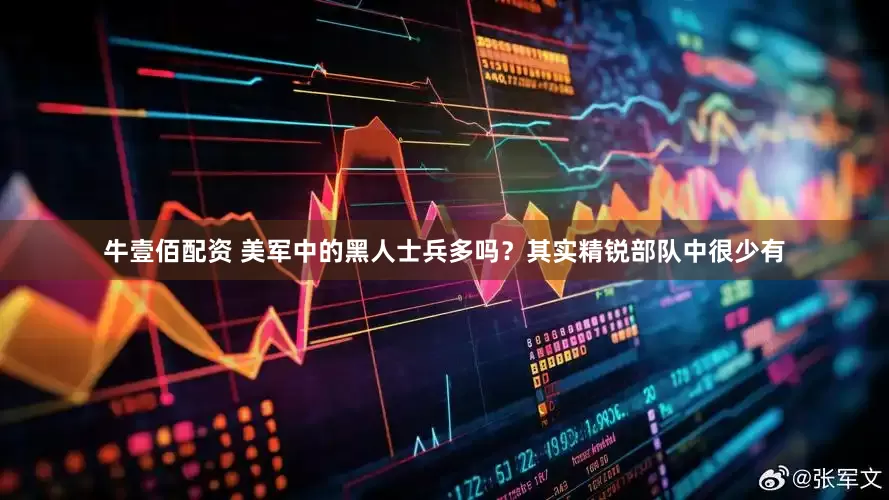 牛壹佰配资 美军中的黑人士兵多吗？其实精锐部队中很少有