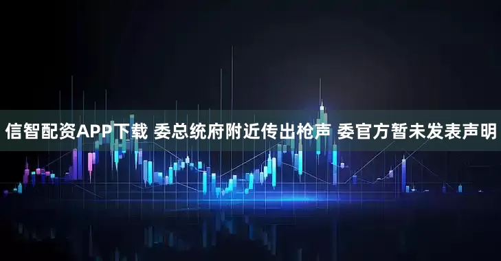 信智配资APP下载 委总统府附近传出枪声 委官方暂未发表声明