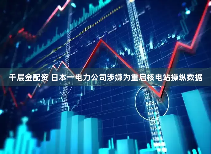 千层金配资 日本一电力公司涉嫌为重启核电站操纵数据