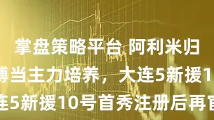 掌盘策略平台 阿利米归队，孙康博当主力培养，大连5新援10号首秀注册后再官宣