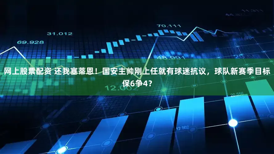 网上股票配资 还我塞蒂恩！国安主帅刚上任就有球迷抗议，球队新赛季目标保6争4？