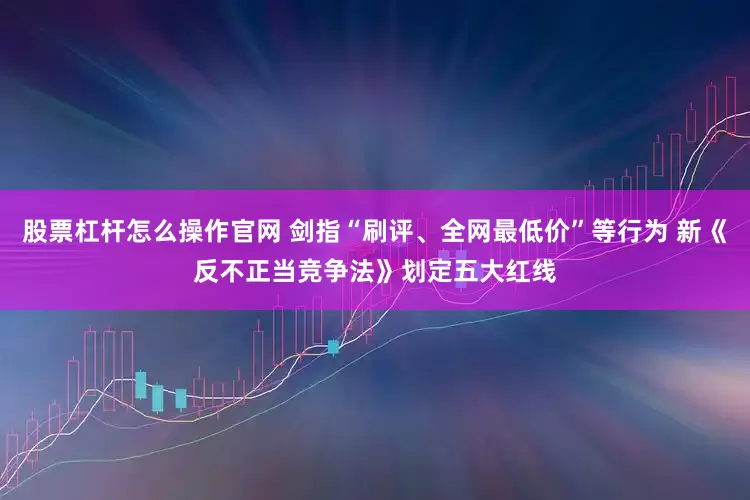 股票杠杆怎么操作官网 剑指“刷评、全网最低价”等行为 新《反不正当竞争法》划定五大红线