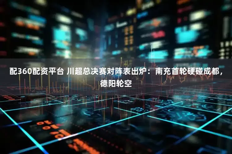 配360配资平台 川超总决赛对阵表出炉：南充首轮硬碰成都，德阳轮空