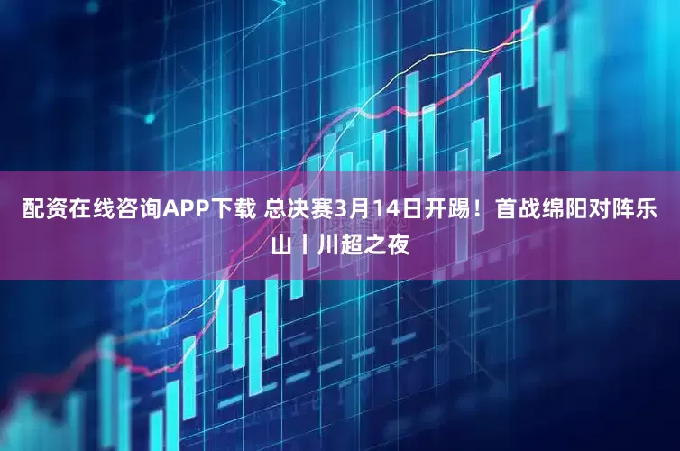 配资在线咨询APP下载 总决赛3月14日开踢！首战绵阳对阵乐山丨川超之夜