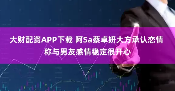 大财配资APP下载 阿Sa蔡卓妍大方承认恋情 称与男友感情稳定很开心