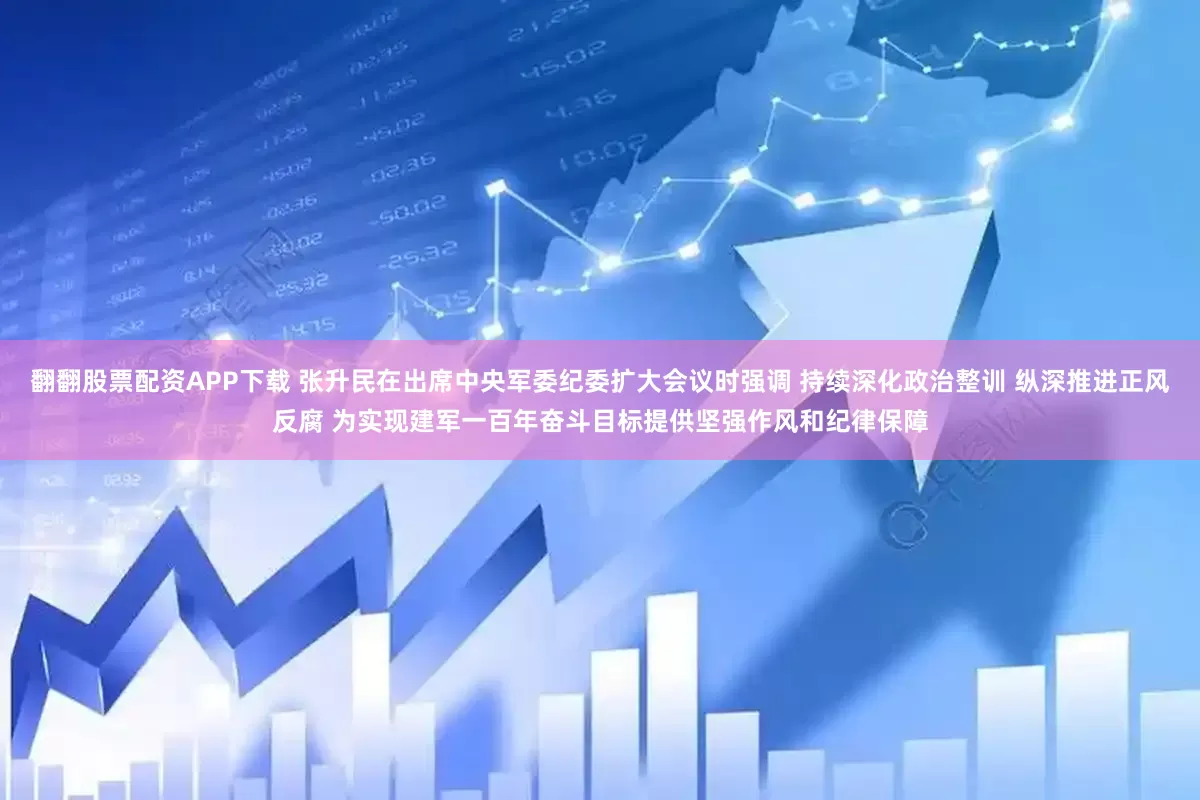 翻翻股票配资APP下载 张升民在出席中央军委纪委扩大会议时强调 持续深化政治整训 纵深推进正风反腐 为实现建军一百年奋斗目标提供坚强作风和纪律保障