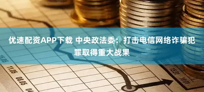 优速配资APP下载 中央政法委：打击电信网络诈骗犯罪取得重大战果
