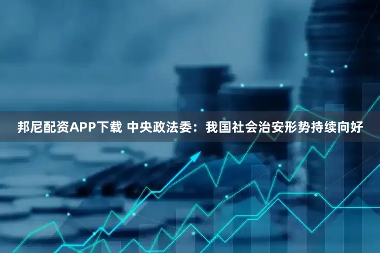 邦尼配资APP下载 中央政法委：我国社会治安形势持续向好