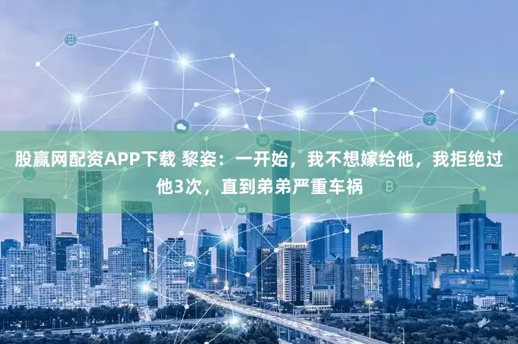 股赢网配资APP下载 黎姿：一开始，我不想嫁给他，我拒绝过他3次，直到弟弟严重车祸