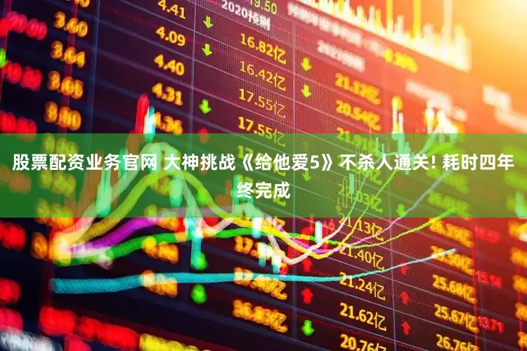 股票配资业务官网 大神挑战《给他爱5》不杀人通关! 耗时四年终完成