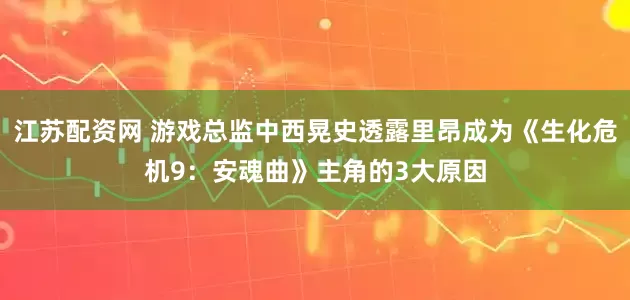 江苏配资网 游戏总监中西晃史透露里昂成为《生化危机9：安魂曲》主角的3大原因