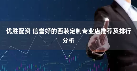 优胜配资 信誉好的西装定制专业店推荐及排行分析