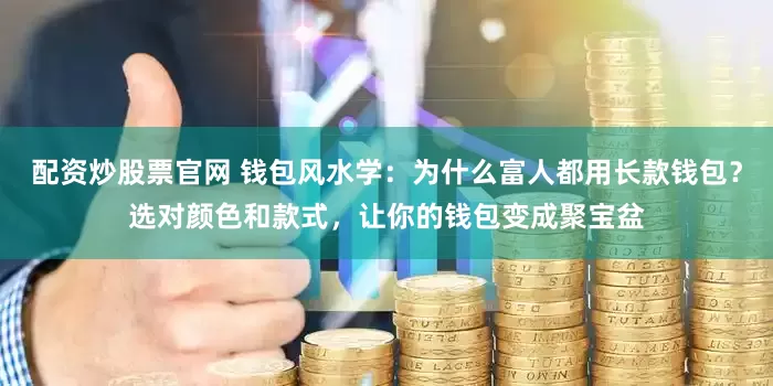 配资炒股票官网 钱包风水学：为什么富人都用长款钱包？选对颜色和款式，让你的钱包变成聚宝盆