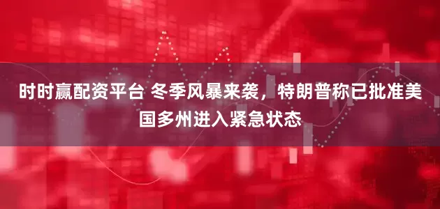 时时赢配资平台 冬季风暴来袭，特朗普称已批准美国多州进入紧急状态
