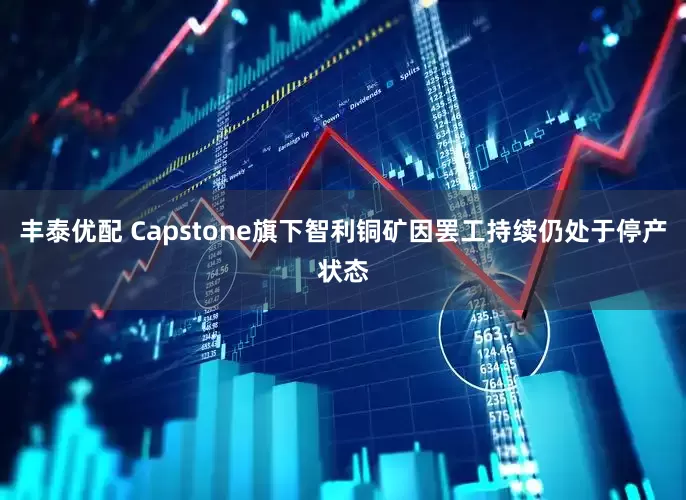 丰泰优配 Capstone旗下智利铜矿因罢工持续仍处于停产状态
