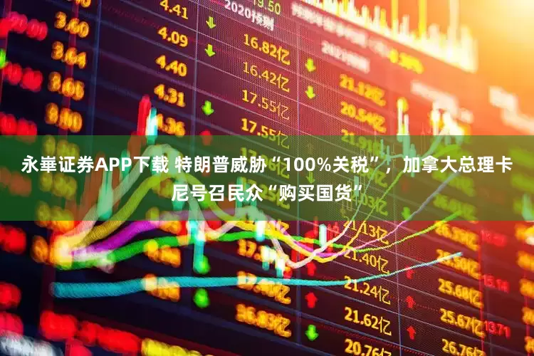 永崋证券APP下载 特朗普威胁“100%关税”，加拿大总理卡尼号召民众“购买国货”