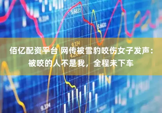 佰亿配资平台 网传被雪豹咬伤女子发声：被咬的人不是我，全程未下车