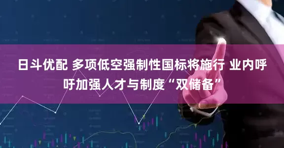 日斗优配 多项低空强制性国标将施行 业内呼吁加强人才与制度“双储备”