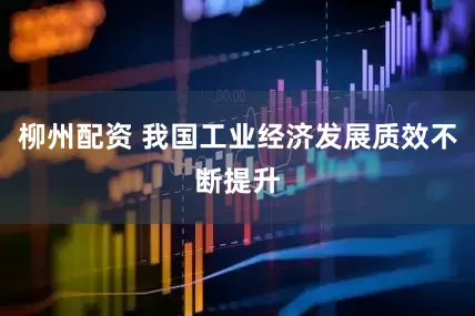 柳州配资 我国工业经济发展质效不断提升
