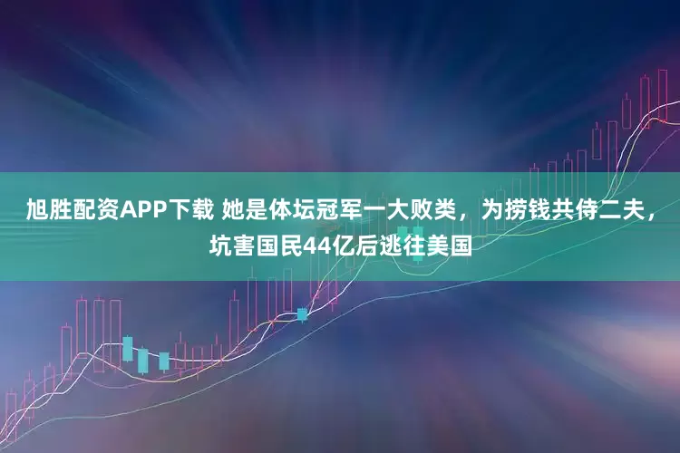 旭胜配资APP下载 她是体坛冠军一大败类，为捞钱共侍二夫，坑害国民44亿后逃往美国