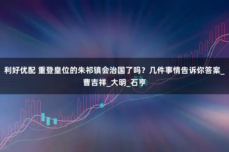 利好优配 重登皇位的朱祁镇会治国了吗？几件事情告诉你答案_曹吉祥_大明_石亨