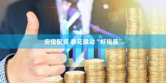 安信配资 春花撬动“好钱景”