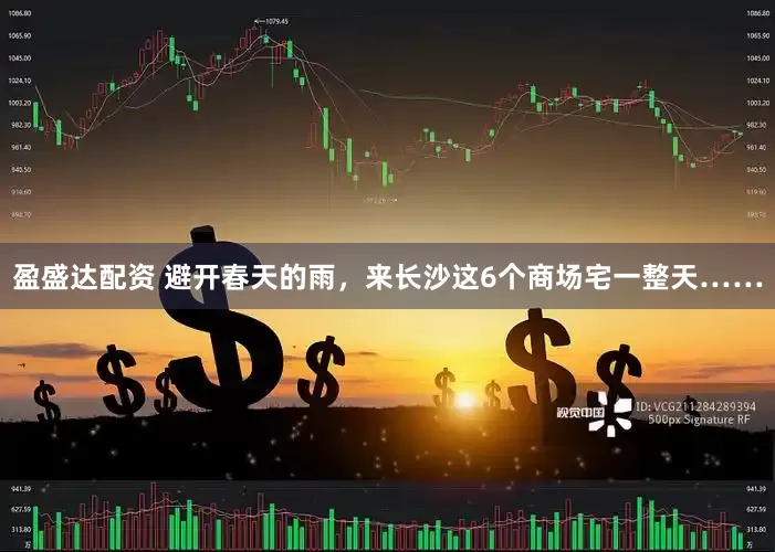 盈盛达配资 避开春天的雨，来长沙这6个商场宅一整天……