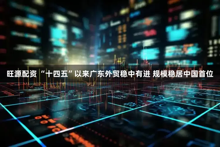 旺源配资 “十四五”以来广东外贸稳中有进 规模稳居中国首位
