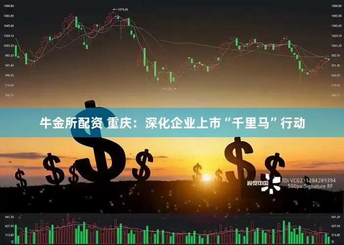 牛金所配资 重庆：深化企业上市“千里马”行动