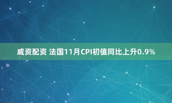 威资配资 法国11月CPI初值同比上升0.9%