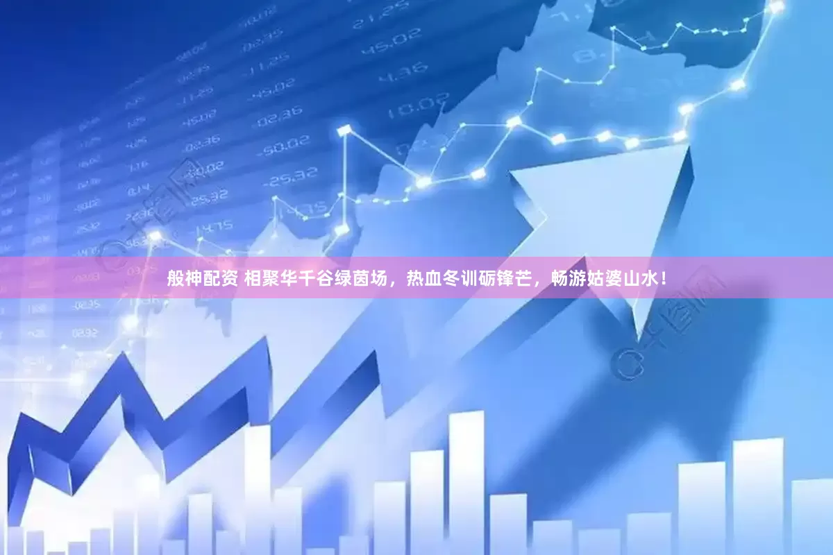般神配资 相聚华千谷绿茵场，热血冬训砺锋芒，畅游姑婆山水！