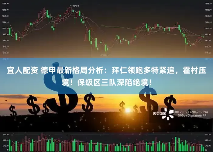 宜人配资 德甲最新格局分析：拜仁领跑多特紧追，霍村压境！保级区三队深陷绝境！