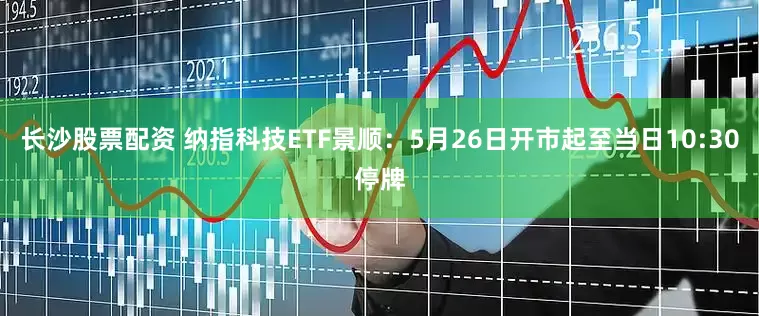 长沙股票配资 纳指科技ETF景顺：5月26日开市起至当日10:30停牌